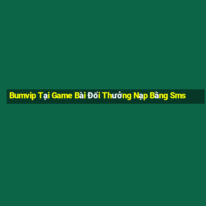 Bumvip Tại Game Bài Đổi Thưởng Nạp Bằng Sms