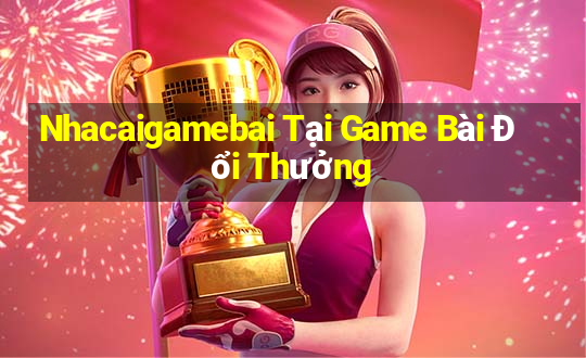 Nhacaigamebai Tại Game Bài Đổi Thưởng