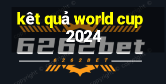 kêt quả world cup 2024