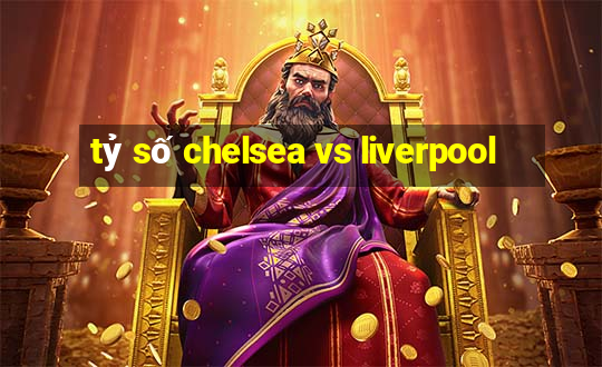 tỷ số chelsea vs liverpool