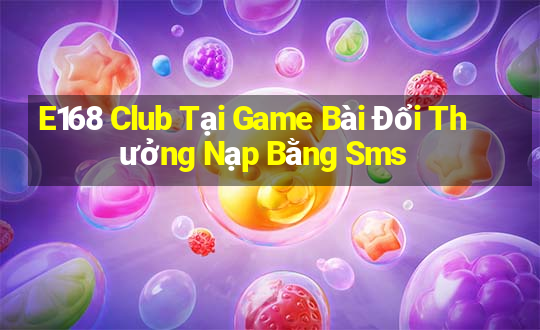 E168 Club Tại Game Bài Đổi Thưởng Nạp Bằng Sms