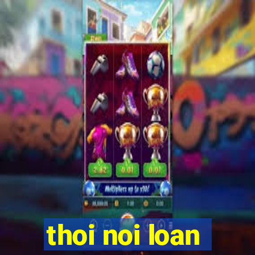 thoi noi loan