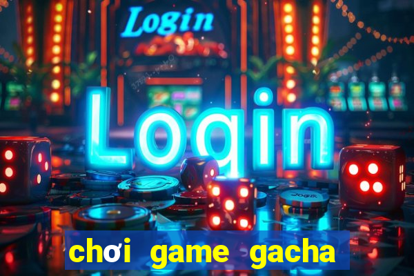 chơi game gacha life miễn phí không cần tải về