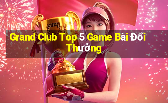 Grand Club Top 5 Game Bài Đổi Thưởng