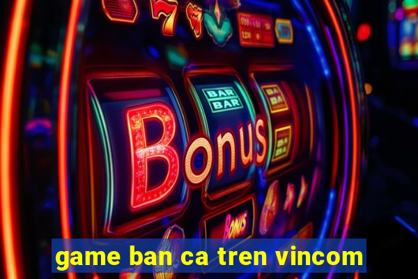 game ban ca tren vincom