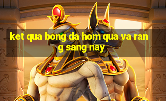 ket qua bong da hom qua va rang sang nay