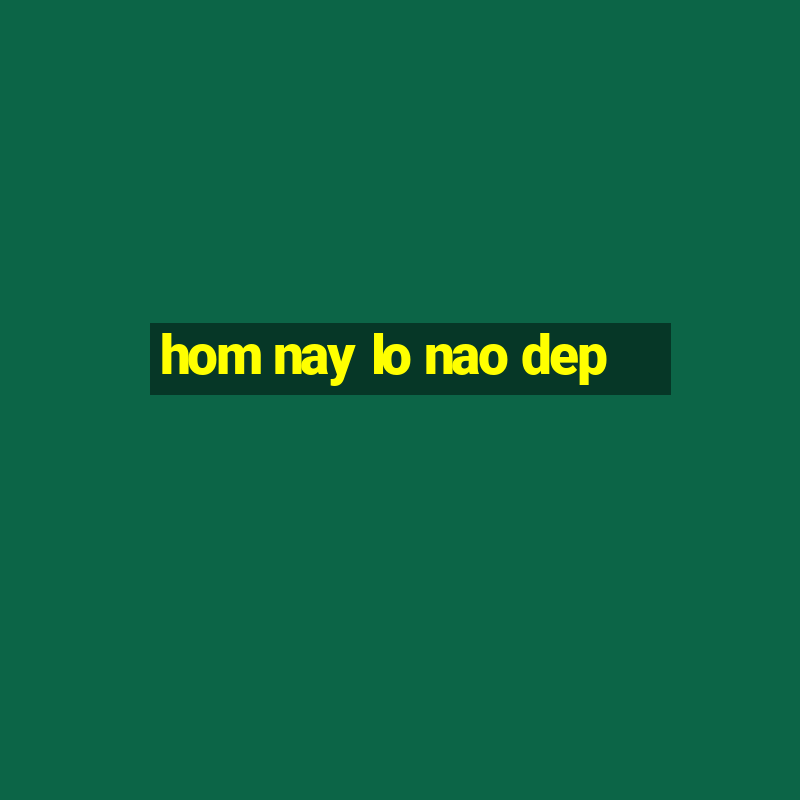 hom nay lo nao dep