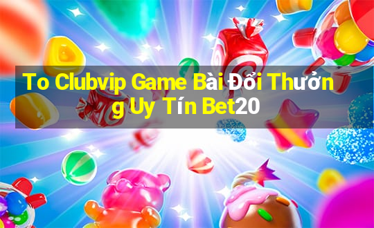 To Clubvip Game Bài Đổi Thưởng Uy Tín Bet20