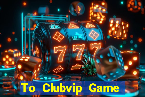 To Clubvip Game Bài Đổi Thưởng Uy Tín Bet20