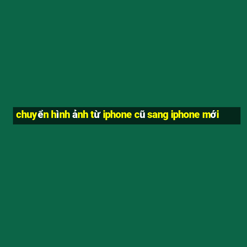 chuyển hình ảnh từ iphone cũ sang iphone mới