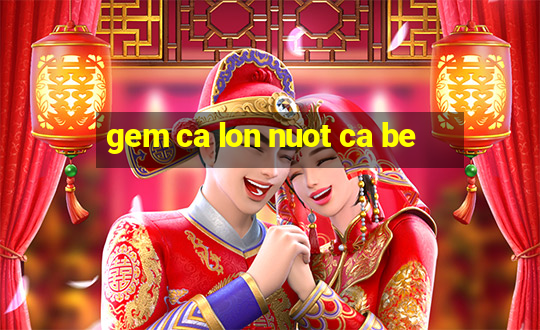 gem ca lon nuot ca be