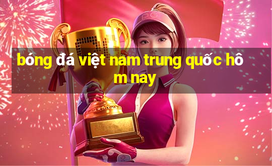 bóng đá việt nam trung quốc hôm nay