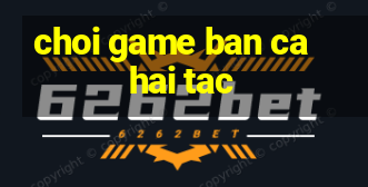 choi game ban ca hai tac