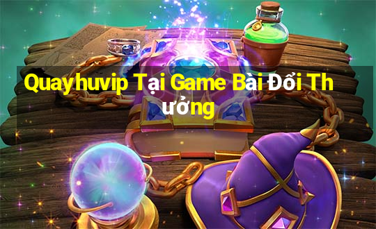 Quayhuvip Tại Game Bài Đổi Thưởng