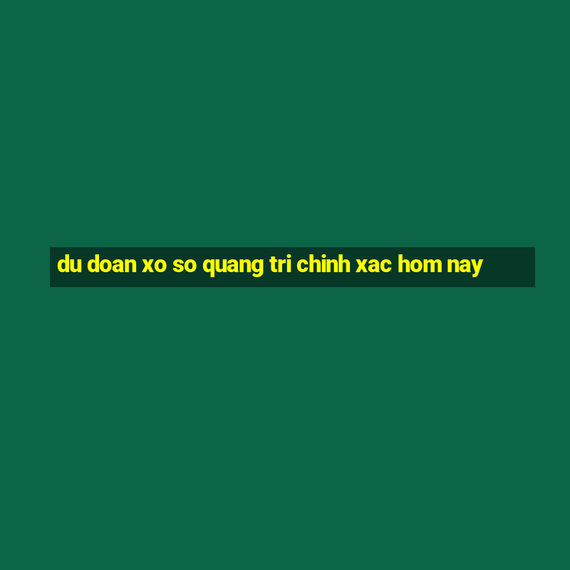 du doan xo so quang tri chinh xac hom nay