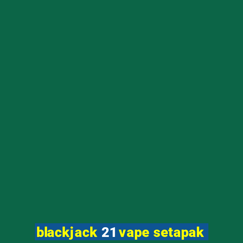 blackjack 21 vape setapak