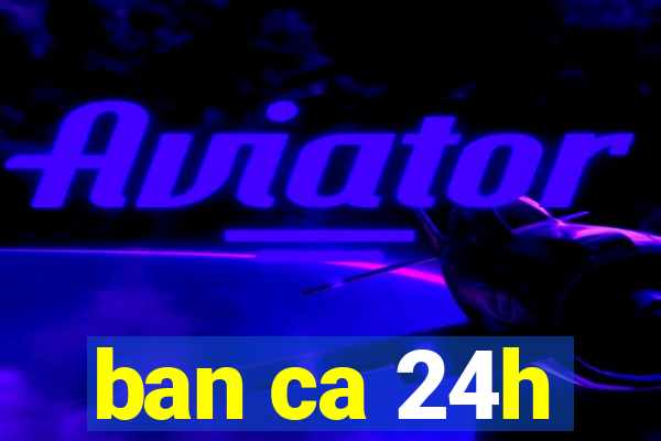 ban ca 24h