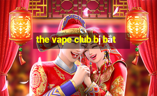 the vape club bị bắt