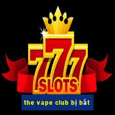 the vape club bị bắt