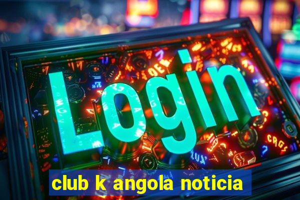 club k angola noticia