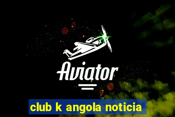 club k angola noticia