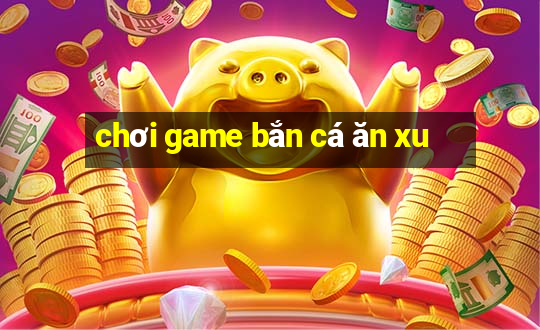 chơi game bắn cá ăn xu