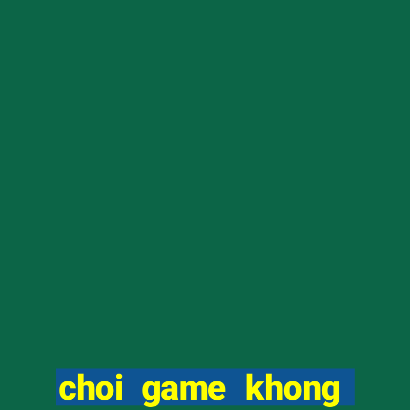 choi game khong phai la hu