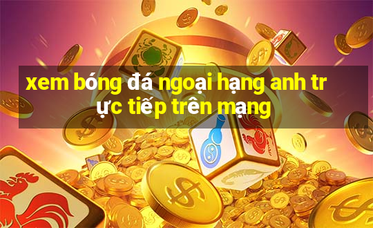 xem bóng đá ngoại hạng anh trực tiếp trên mạng