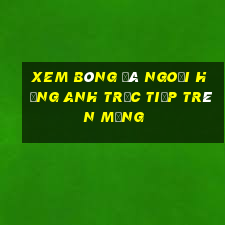 xem bóng đá ngoại hạng anh trực tiếp trên mạng