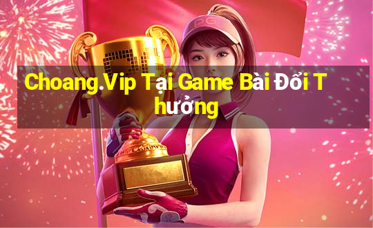 Choang.Vip Tại Game Bài Đổi Thưởng