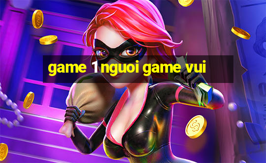 game 1 nguoi game vui