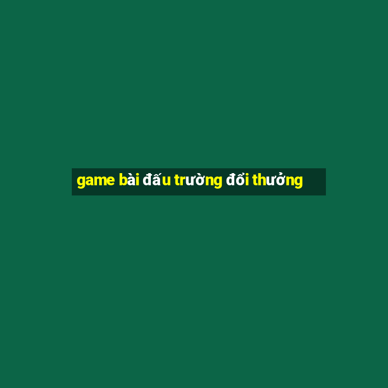 game bài đấu trường đổi thưởng