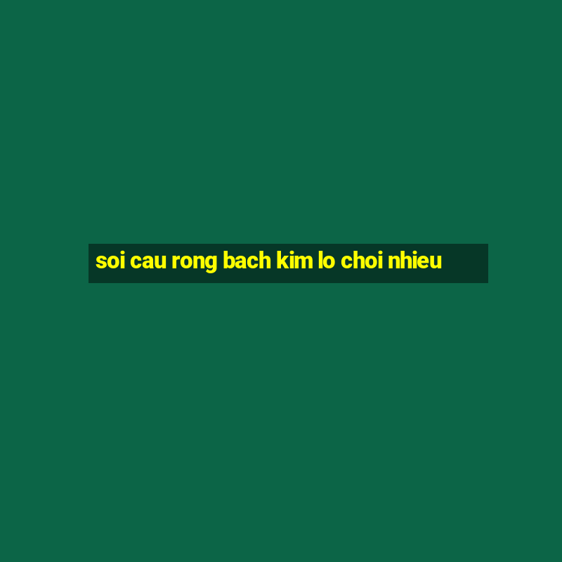 soi cau rong bach kim lo choi nhieu