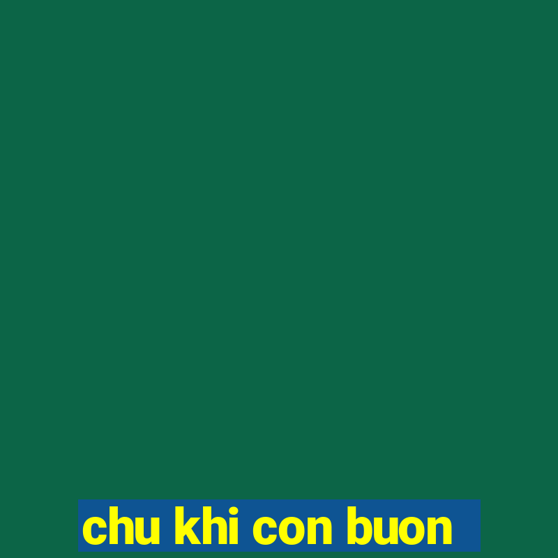 chu khi con buon