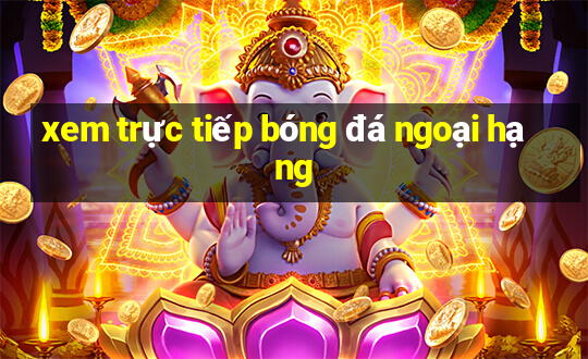 xem trực tiếp bóng đá ngoại hạng