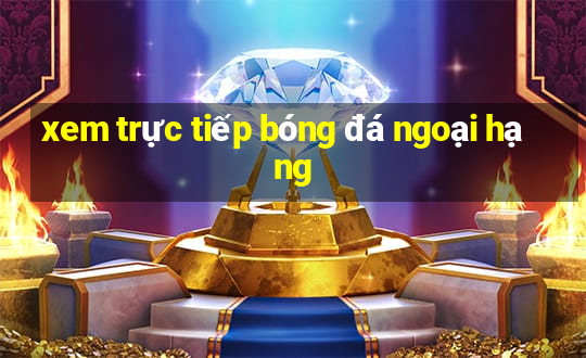 xem trực tiếp bóng đá ngoại hạng