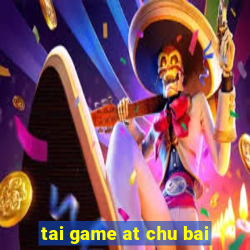 tai game at chu bai