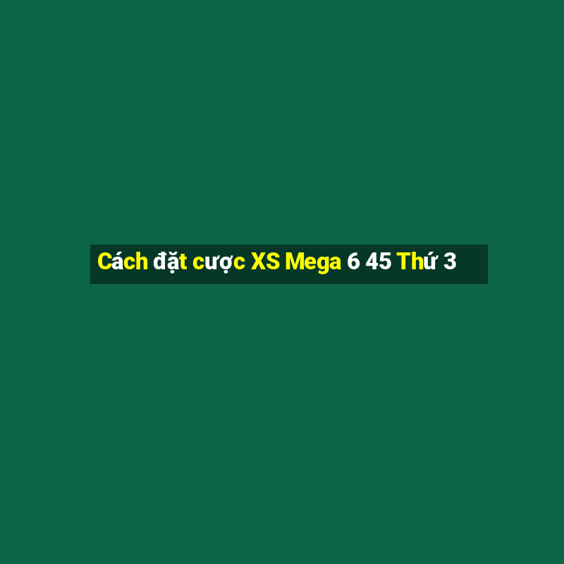 Cách đặt cược XS Mega 6 45 Thứ 3