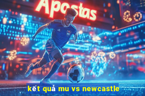 kết quả mu vs newcastle