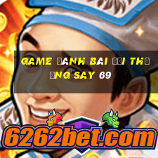 game đánh bài đổi thưởng say 69