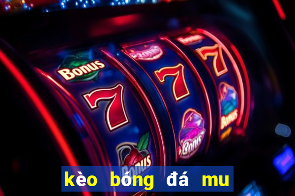 kèo bóng đá mu hôm nay