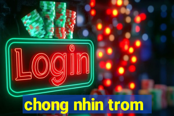 chong nhin trom