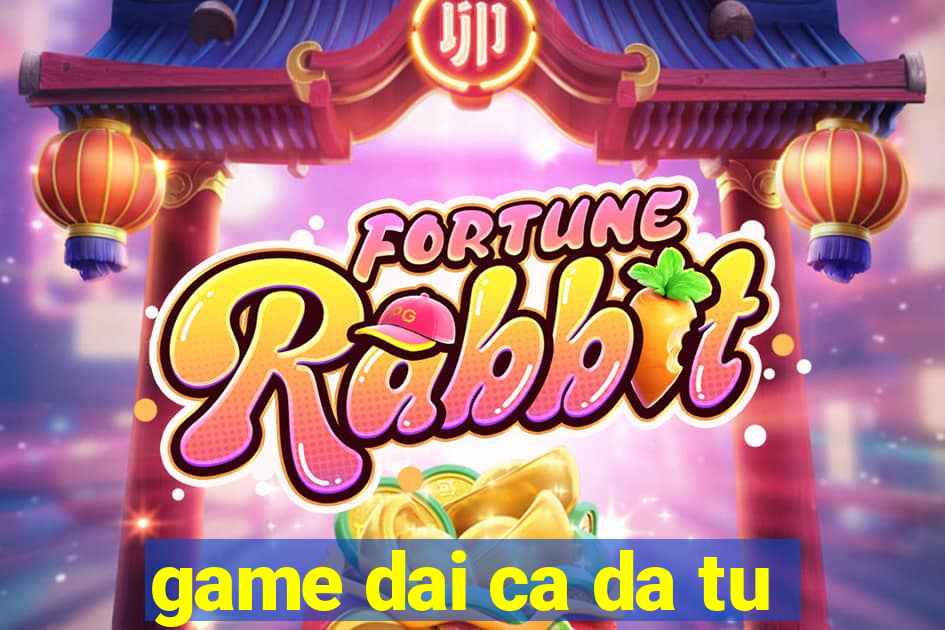 game dai ca da tu