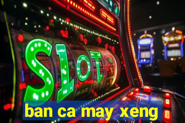 ban ca may xeng