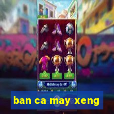 ban ca may xeng