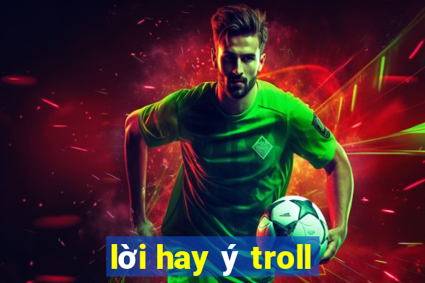 lời hay ý troll