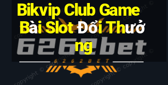 Bikvip Club Game Bài Slot Đổi Thưởng