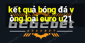 kết quả bóng đá vòng loại euro u21