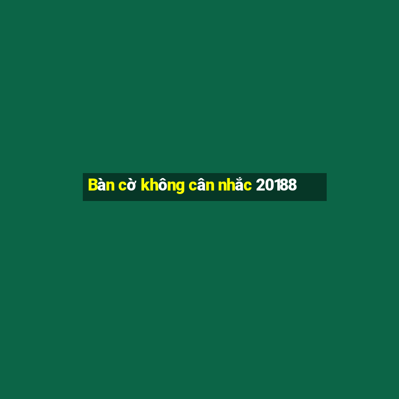 Bàn cờ không cân nhắc 20188