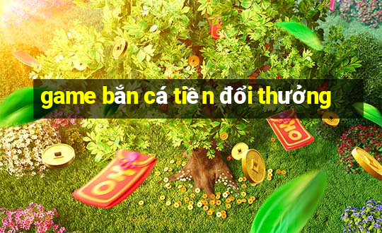 game bắn cá tiền đổi thưởng